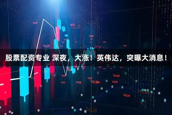 股票配资专业 深夜，大涨！英伟达，突曝大消息！