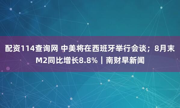 配资114查询网 中美将在西班牙举行会谈；8月末M2同比增长8.8%｜南财早新闻