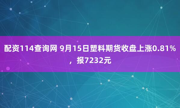配资114查询网 9月15日塑料期货收盘上涨0.81%，报7232元