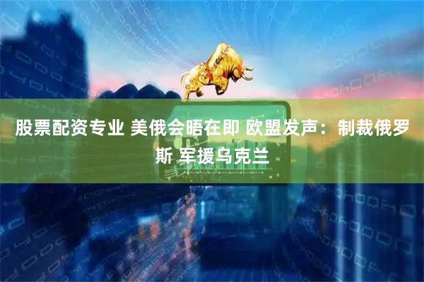 股票配资专业 美俄会晤在即 欧盟发声：制裁俄罗斯 军援乌克兰