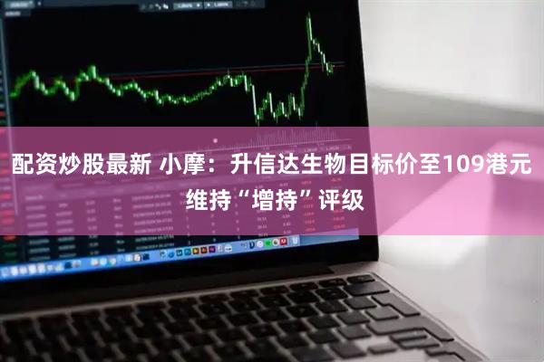 配资炒股最新 小摩：升信达生物目标价至109港元 维持“增持”评级