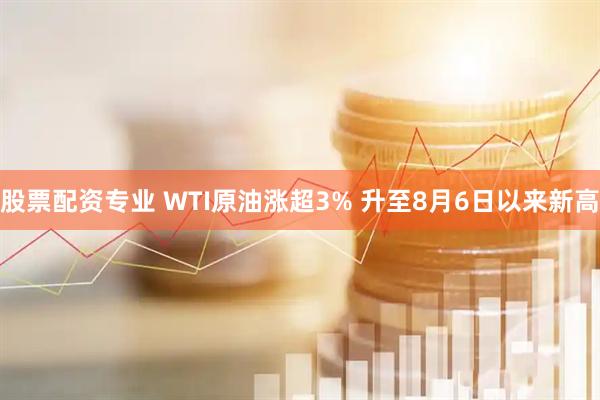 股票配资专业 WTI原油涨超3% 升至8月6日以来新高