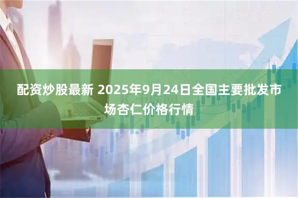 配资炒股最新 2025年9月24日全国主要批发市场杏仁价格行情