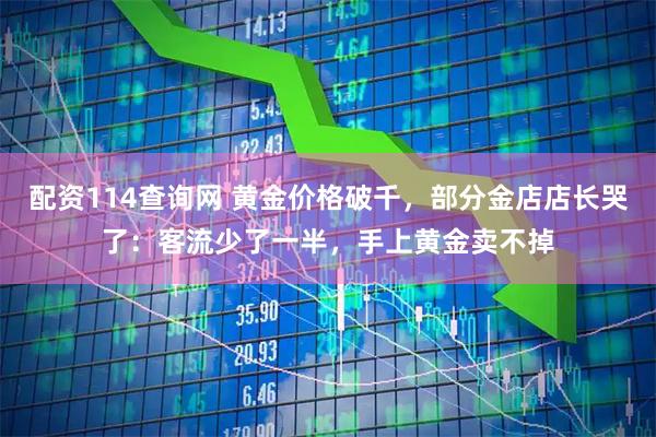 配资114查询网 黄金价格破千，部分金店店长哭了：客流少了一半，手上黄金卖不掉