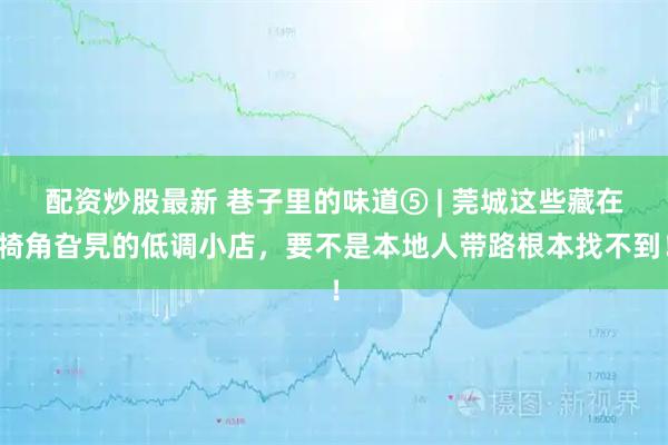 配资炒股最新 巷子里的味道⑤ | 莞城这些藏在犄角旮旯的低调小店，要不是本地人带路根本找不到！