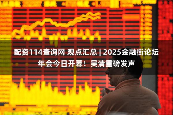 配资114查询网 观点汇总 | 2025金融街论坛年会今日开幕！吴清重磅发声