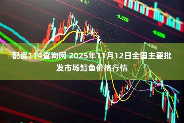配资114查询网 2025年11月12日全国主要批发市场鮰鱼价格行情