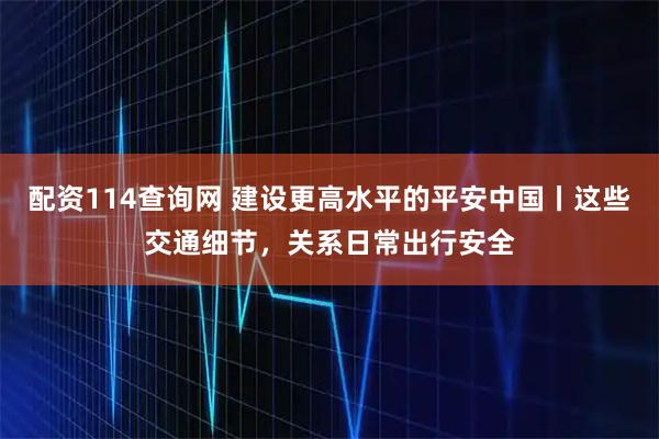 配资114查询网 建设更高水平的平安中国丨这些交通细节，关系日常出行安全