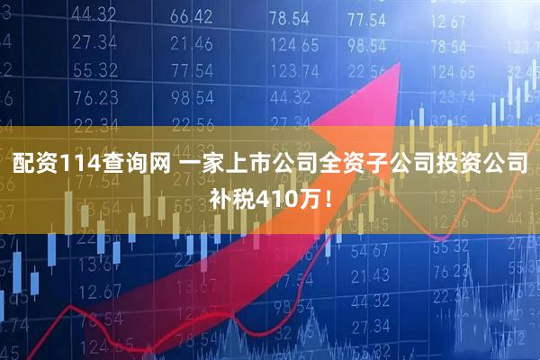 配资114查询网 一家上市公司全资子公司投资公司补税410万！