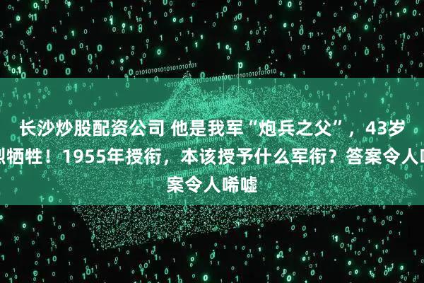 长沙炒股配资公司 他是我军“炮兵之父”，43岁壮烈牺牲！1955年授衔，本该授予什么军衔？答案令人唏嘘