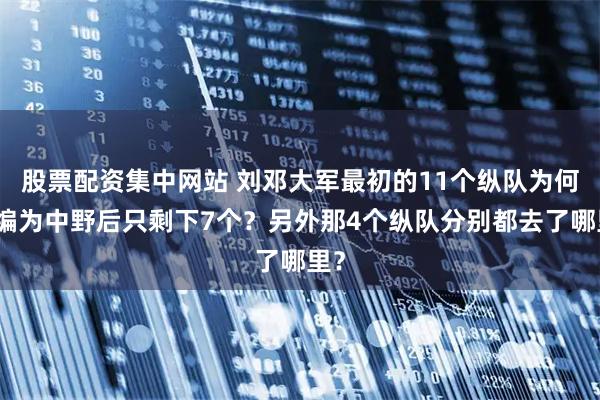 股票配资集中网站 刘邓大军最初的11个纵队为何改编为中野后只剩下7个？另外那4个纵队分别都去了哪里？