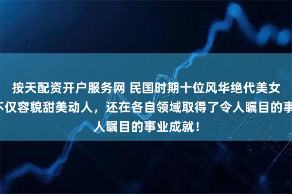 按天配资开户服务网 民国时期十位风华绝代美女，她们不仅容貌甜美动人，还在各自领域取得了令人瞩目的事业成就！