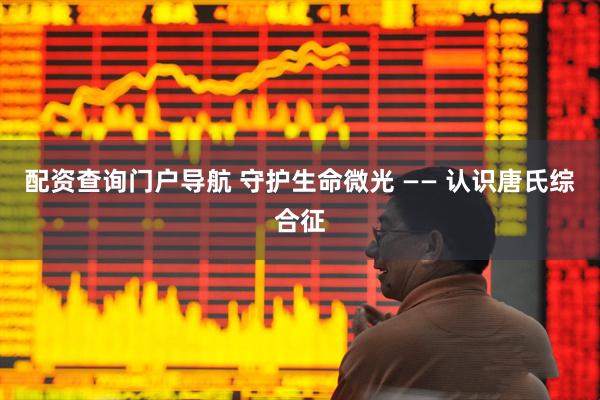 配资查询门户导航 守护生命微光 —— 认识唐氏综合征