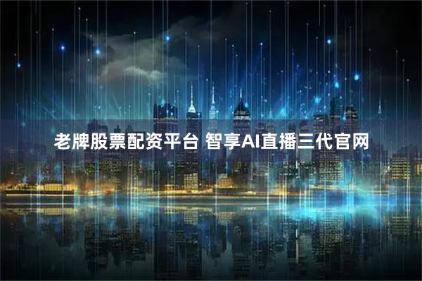 老牌股票配资平台 智享AI直播三代官网