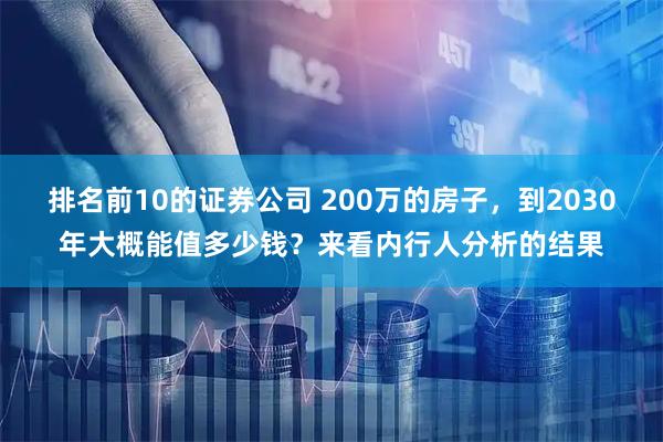排名前10的证券公司 200万的房子，到2030年大概能值多少钱？来看内行人分析的结果