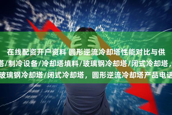 在线配资开户资料 圆形逆流冷却塔性能对比与供应商推荐，工业冷却塔/制冷设备/冷却塔填料/玻璃钢冷却塔/闭式冷却塔，圆形逆流冷却塔产品电话