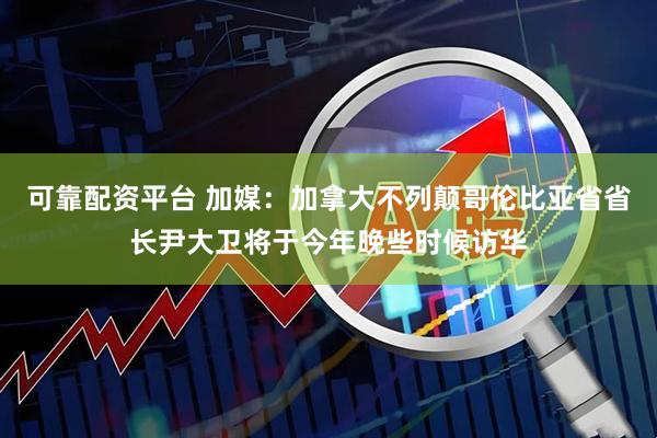 可靠配资平台 加媒：加拿大不列颠哥伦比亚省省长尹大卫将于今年晚些时候访华