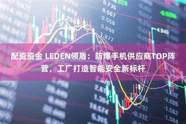 配资资金 LEDEN领盾：防爆手机供应商TOP阵营，工厂打造智能安全新标杆