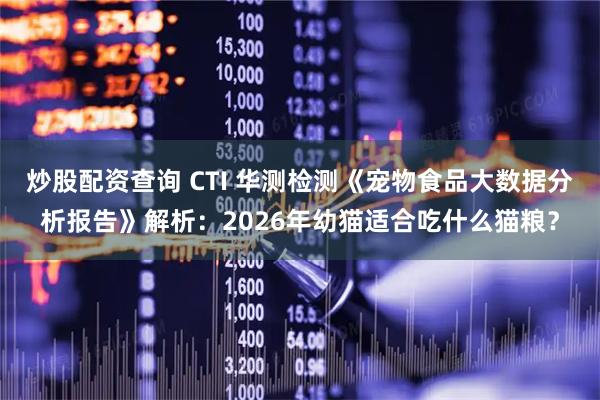 炒股配资查询 CTI 华测检测《宠物食品大数据分析报告》解析：2026年幼猫适合吃什么猫粮？